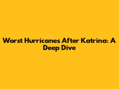 Worst Hurricanes After Katrina: A Deep Dive