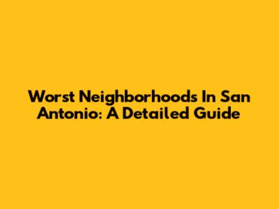Worst Neighborhoods In San Antonio: A Detailed Guide