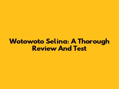 Wotowoto Selina: A Thorough Review And Test