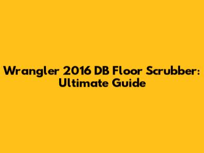 Wrangler 2016 DB Floor Scrubber: Ultimate Guide