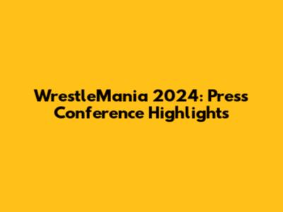 WrestleMania 2024: Press Conference Highlights