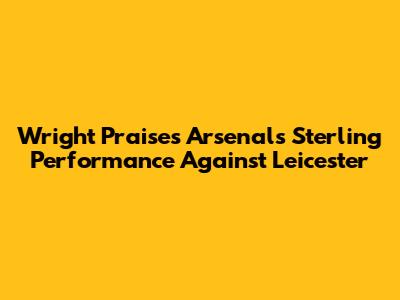 Wright Praises Arsenal's Sterling Performance Against Leicester