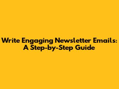 Write Engaging Newsletter Emails: A Step-by-Step Guide