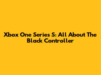 Xbox One Series S: All About The Black Controller