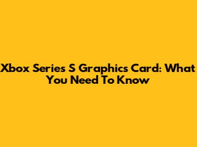 Xbox Series S Graphics Card: What You Need To Know