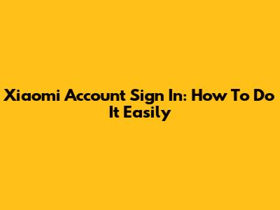 Xiaomi Account Sign In: How To Do It Easily