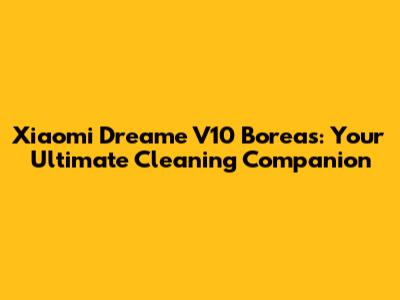 Xiaomi Dreame V10 Boreas: Your Ultimate Cleaning Companion