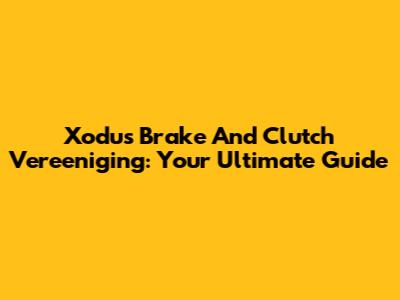 Xodus Brake And Clutch Vereeniging: Your Ultimate Guide