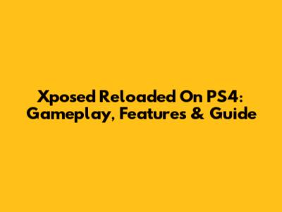 Xposed Reloaded On PS4: Gameplay, Features & Guide
