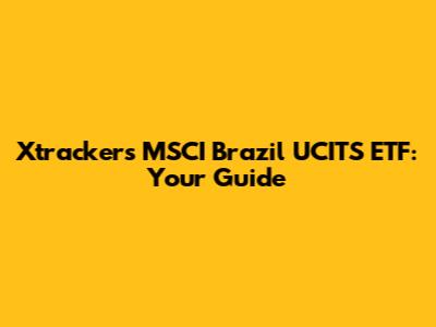 Xtrackers MSCI Brazil UCITS ETF: Your Guide