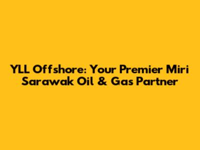YLL Offshore: Your Premier Miri Sarawak Oil & Gas Partner