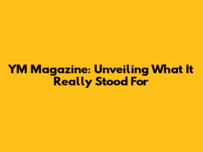 YM Magazine: Unveiling What It Really Stood For