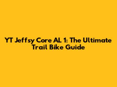 YT Jeffsy Core AL 1: The Ultimate Trail Bike Guide