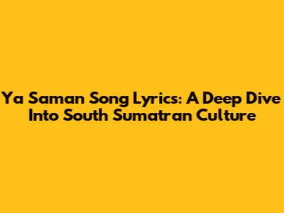 Ya Saman Song Lyrics: A Deep Dive Into South Sumatran Culture