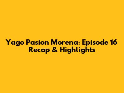 Yago Pasion Morena: Episode 16 Recap & Highlights