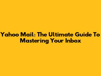 Yahoo Mail: The Ultimate Guide To Mastering Your Inbox