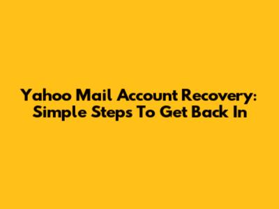 Yahoo Mail Account Recovery: Simple Steps To Get Back In
