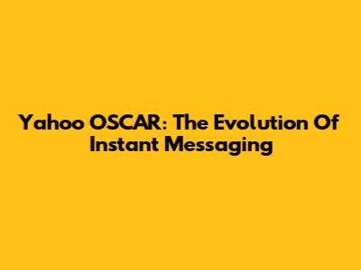 Yahoo OSCAR: The Evolution Of Instant Messaging