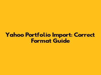 Yahoo Portfolio Import: Correct Format Guide