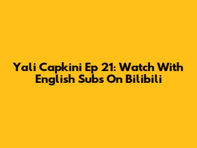 Yali Capkini Ep 21: Watch With English Subs On Bilibili