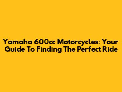 Yamaha 600cc Motorcycles: Your Guide To Finding The Perfect Ride