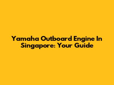 Yamaha Outboard Engine In Singapore: Your Guide