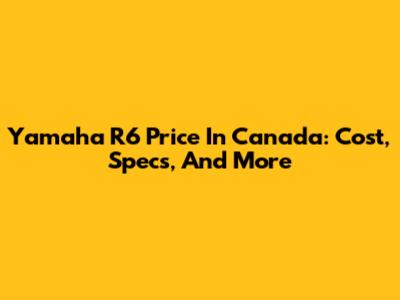 Yamaha R6 Price In Canada: Cost, Specs, And More