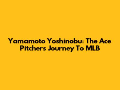 Yamamoto Yoshinobu: The Ace Pitcher's Journey To MLB