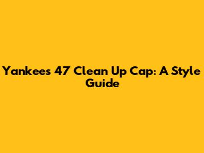 Yankees '47 Clean Up Cap: A Style Guide