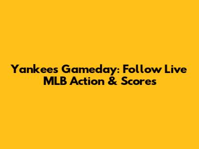 Yankees Gameday: Follow Live MLB Action & Scores