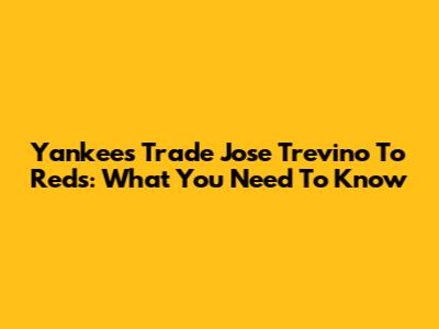 Yankees Trade Jose Trevino To Reds: What You Need To Know