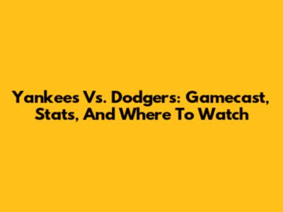 Yankees Vs. Dodgers: Gamecast, Stats, And Where To Watch