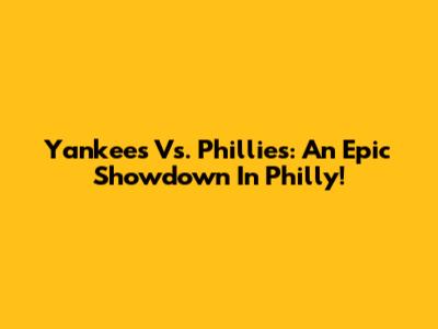 Yankees Vs. Phillies: An Epic Showdown In Philly!