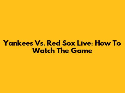 Yankees Vs. Red Sox Live: How To Watch The Game