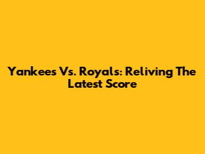 Yankees Vs. Royals: Reliving The Latest Score