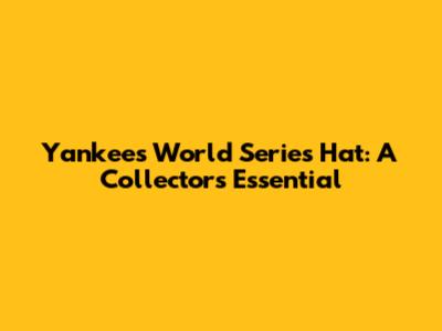 Yankees World Series Hat: A Collector's Essential