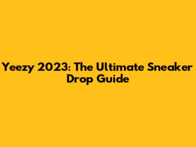 Yeezy 2023: The Ultimate Sneaker Drop Guide
