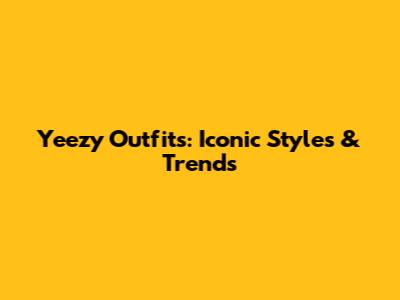 Yeezy Outfits: Iconic Styles & Trends