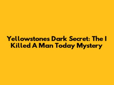Yellowstone's Dark Secret: The 'I Killed A Man Today' Mystery