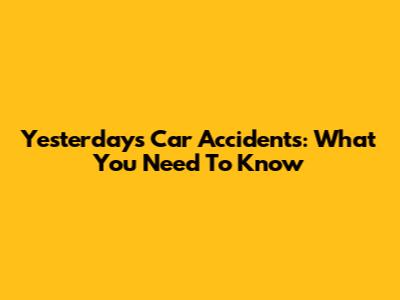 Yesterday's Car Accidents: What You Need To Know