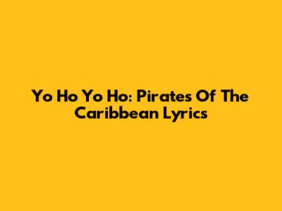 Yo Ho Yo Ho: Pirates Of The Caribbean Lyrics