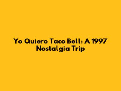 Yo Quiero Taco Bell: A 1997 Nostalgia Trip