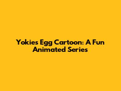Yokies Egg Cartoon: A Fun Animated Series