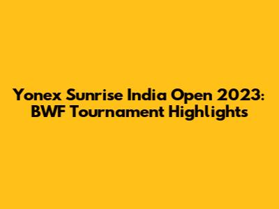 Yonex Sunrise India Open 2023: BWF Tournament Highlights