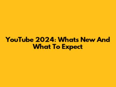 YouTube 2024: What's New And What To Expect
