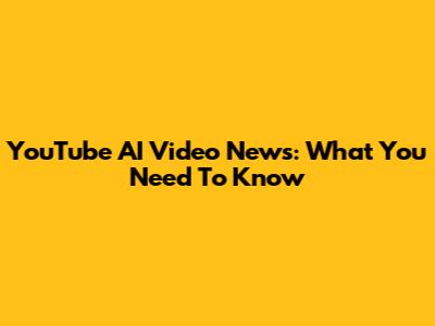 YouTube AI Video News: What You Need To Know