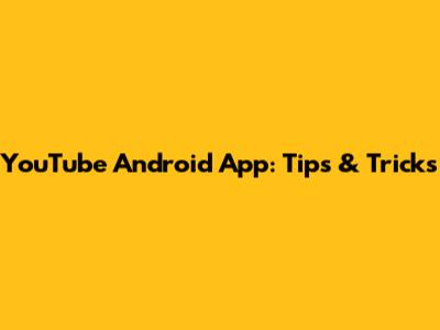 YouTube Android App: Tips & Tricks