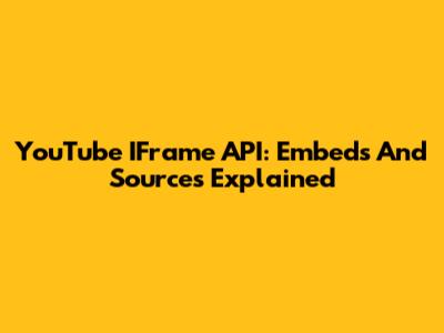 YouTube IFrame API: Embeds And Sources Explained