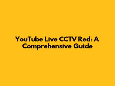 YouTube Live CCTV Red: A Comprehensive Guide