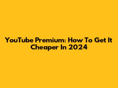 YouTube Premium: How To Get It Cheaper In 2024